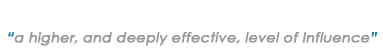 A higher, and deeply effective, level of Influence